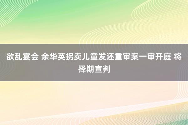 欲乱宴会 余华英拐卖儿童发还重审案一审开庭 将择期宣判