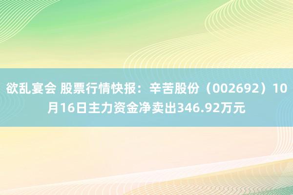 欲乱宴会 股票行情快报：辛苦股份（002692）10月16日主力资金净卖出346.92万元