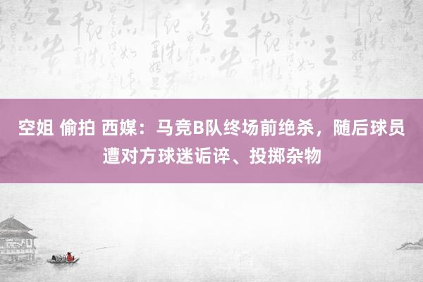 空姐 偷拍 西媒：马竞B队终场前绝杀，随后球员遭对方球迷诟谇、投掷杂物