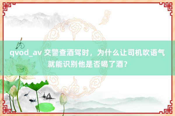 qvod_av 交警查酒驾时，为什么让司机吹语气就能识别他是否喝了酒？