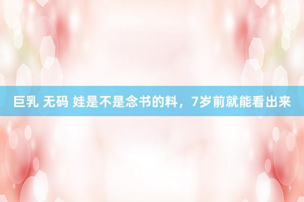 巨乳 无码 娃是不是念书的料，7岁前就能看出来