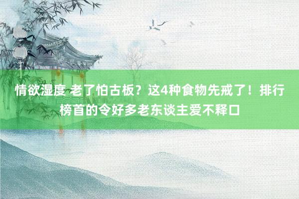 情欲湿度 老了怕古板？这4种食物先戒了！排行榜首的令好多老东谈主爱不释口