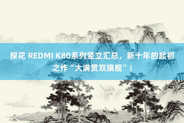探花 REDMI K80系列竖立汇总，新十年的起初之作“大满贯双旗舰”！
