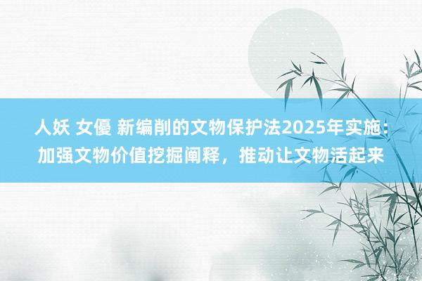 人妖 女優 新编削的文物保护法2025年实施：加强文物价值挖掘阐释，推动让文物活起来