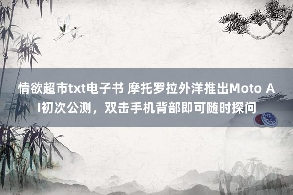 情欲超市txt电子书 摩托罗拉外洋推出Moto AI初次公测，双击手机背部即可随时探问