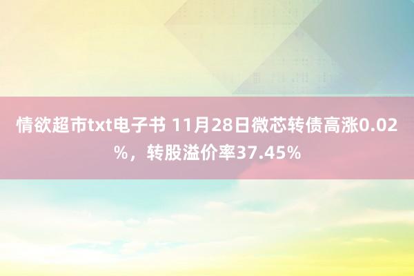 情欲超市txt电子书 11月28日微芯转债高涨0.02%，转股溢价率37.45%