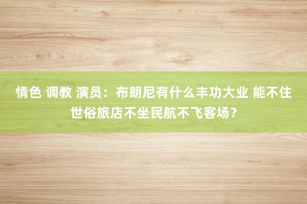 情色 调教 演员：布朗尼有什么丰功大业 能不住世俗旅店不坐民航不飞客场？