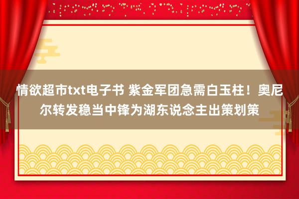 情欲超市txt电子书 紫金军团急需白玉柱！奥尼尔转发稳当中锋为湖东说念主出策划策