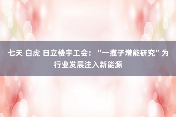 七天 白虎 日立楼宇工会：“一揽子增能研究”为行业发展注入新能源