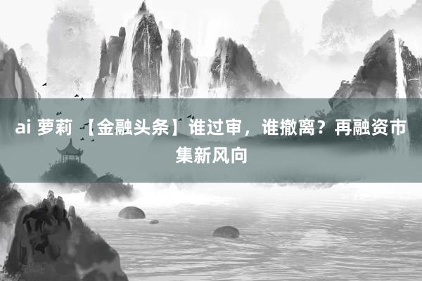 ai 萝莉 【金融头条】谁过审，谁撤离？再融资市集新风向