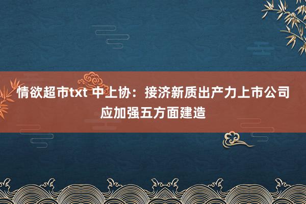 情欲超市txt 中上协：接济新质出产力上市公司应加强五方面建造