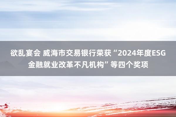 欲乱宴会 威海市交易银行荣获“2024年度ESG金融就业改革不凡机构”等四个奖项