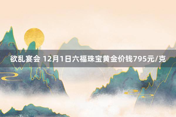 欲乱宴会 12月1日六福珠宝黄金价钱795元/克