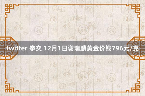 twitter 拳交 12月1日谢瑞麟黄金价钱796元/克