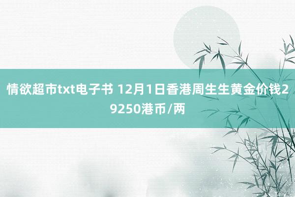 情欲超市txt电子书 12月1日香港周生生黄金价钱29250港币/两