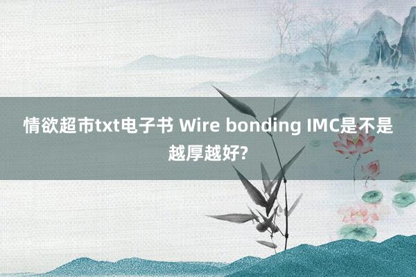 情欲超市txt电子书 Wire bonding IMC是不是越厚越好?
