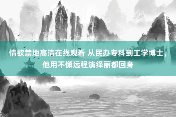 情欲禁地高清在线观看 从民办专科到工学博士，他用不懈远程演绎丽都回身