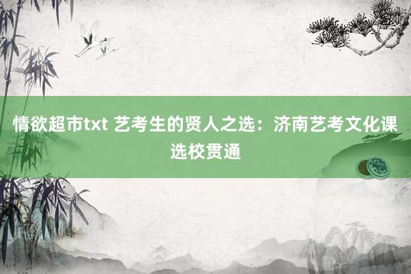 情欲超市txt 艺考生的贤人之选：济南艺考文化课选校贯通