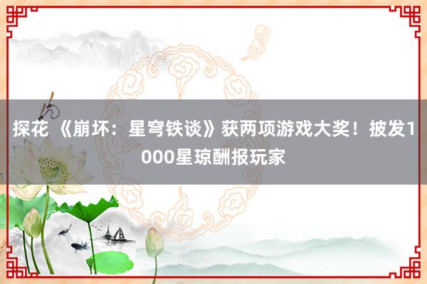 探花 《崩坏：星穹铁谈》获两项游戏大奖！披发1000星琼酬报玩家