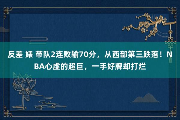 反差 婊 带队2连败输70分，从西部第三跌落！NBA心虚的超巨，一手好牌却打烂