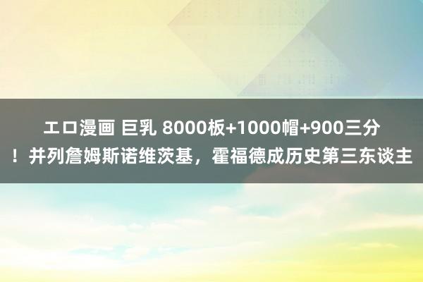 エロ漫画 巨乳 8000板+1000帽+900三分！并列詹姆斯诺维茨基，霍福德成历史第三东谈主