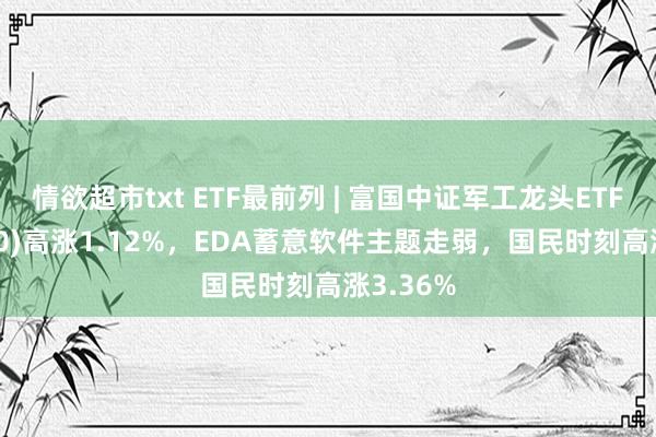 情欲超市txt ETF最前列 | 富国中证军工龙头ETF(512710)高涨1.12%，EDA蓄意软件主题走弱，国民时刻高涨3.36%