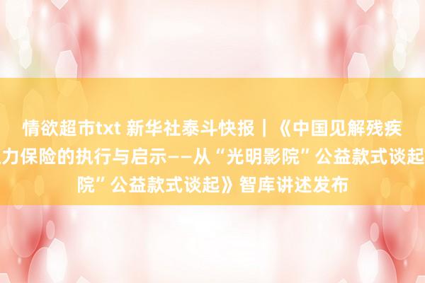 情欲超市txt 新华社泰斗快报｜《中国见解残疾东说念主文化权力保险的执行与启示——从“光明影院”公益款式谈起》智库讲述发布