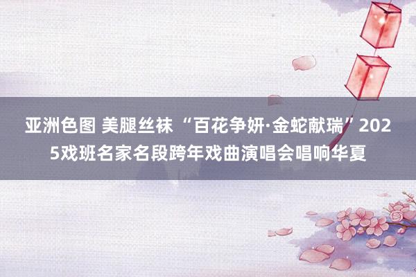 亚洲色图 美腿丝袜 “百花争妍·金蛇献瑞”2025戏班名家名段跨年戏曲演唱会唱响华夏
