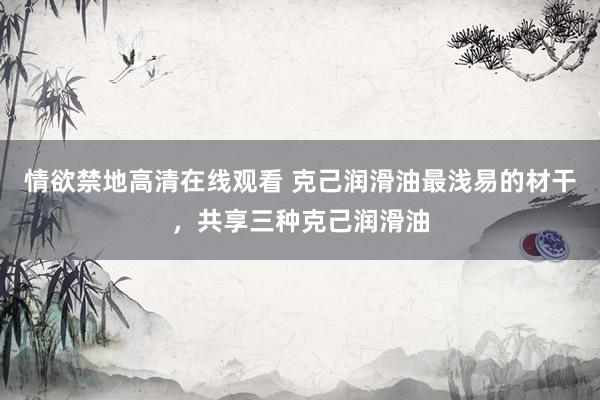 情欲禁地高清在线观看 克己润滑油最浅易的材干，共享三种克己润滑油