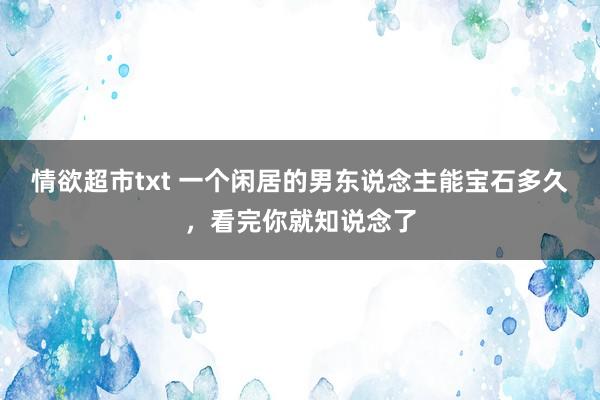 情欲超市txt 一个闲居的男东说念主能宝石多久，看完你就知说念了