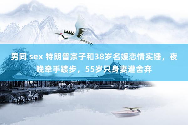 男同 sex 特朗普宗子和38岁名媛恋情实锤，夜晚牵手踱步，55岁只身妻遭舍弃