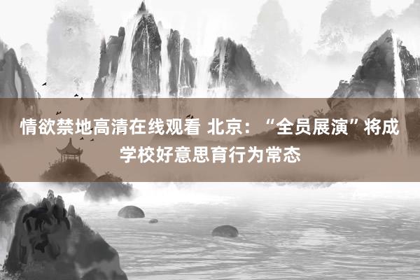 情欲禁地高清在线观看 北京：“全员展演”将成学校好意思育行为常态