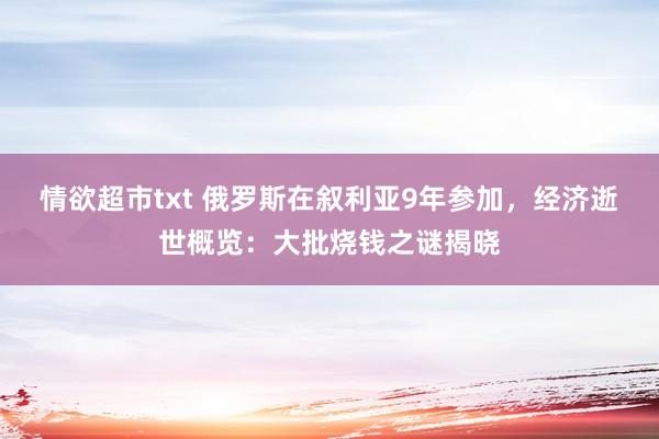 情欲超市txt 俄罗斯在叙利亚9年参加，经济逝世概览：大批烧钱之谜揭晓