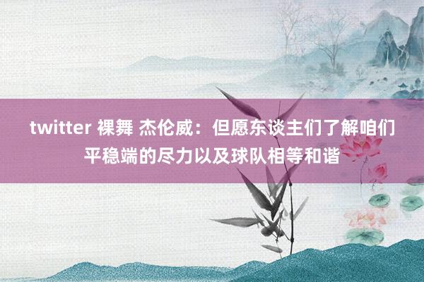 twitter 裸舞 杰伦威：但愿东谈主们了解咱们平稳端的尽力以及球队相等和谐