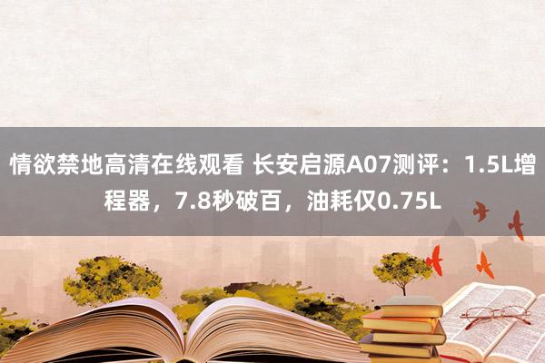 情欲禁地高清在线观看 长安启源A07测评：1.5L增程器，7.8秒破百，油耗仅0.75L