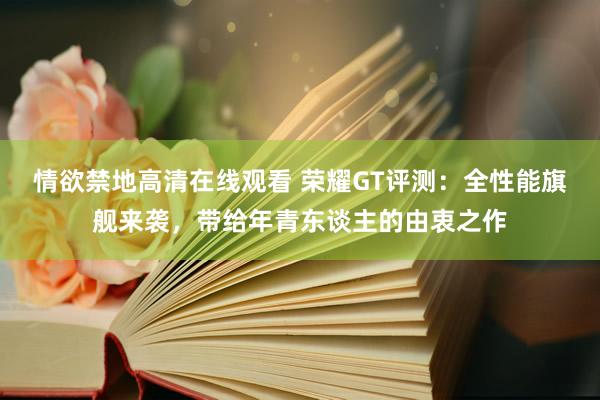 情欲禁地高清在线观看 荣耀GT评测：全性能旗舰来袭，带给年青东谈主的由衷之作
