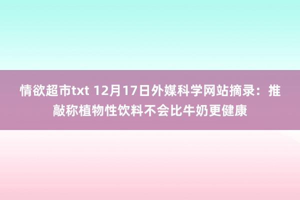 情欲超市txt 12月17日外媒科学网站摘录：推敲称植物性饮料不会比牛奶更健康