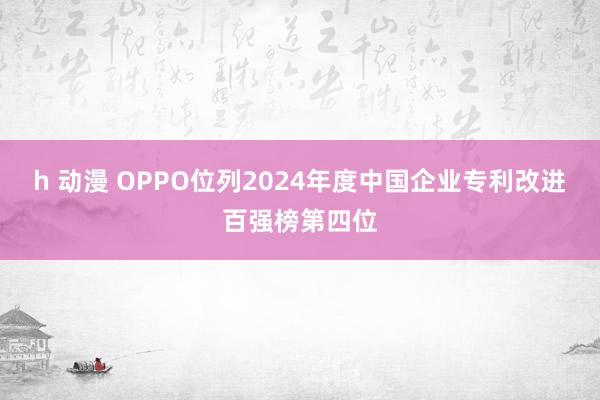 h 动漫 OPPO位列2024年度中国企业专利改进百强榜第四位