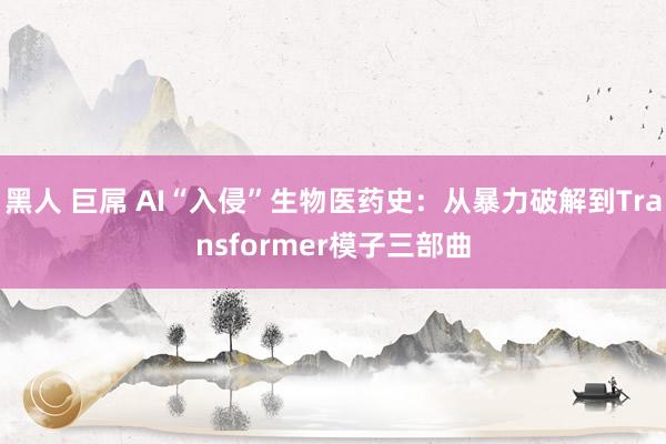 黑人 巨屌 AI“入侵”生物医药史：从暴力破解到Transformer模子三部曲