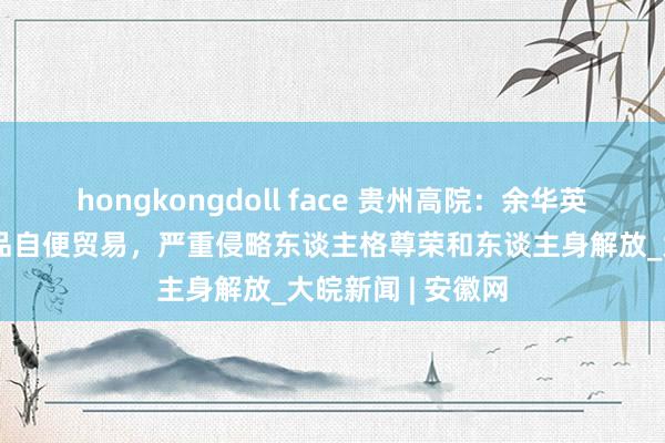 hongkongdoll face 贵州高院：余华英把儿童算作念商品自便贸易，严重侵略东谈主格尊荣和东谈主身解放_大皖新闻 | 安徽网