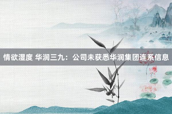 情欲湿度 华润三九：公司未获悉华润集团连系信息