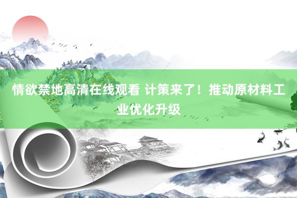 情欲禁地高清在线观看 计策来了！推动原材料工业优化升级