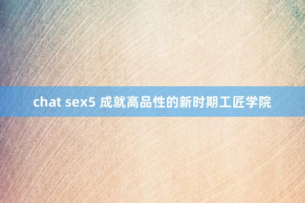 chat sex5 成就高品性的新时期工匠学院