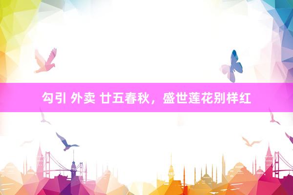 勾引 外卖 廿五春秋，盛世莲花别样红