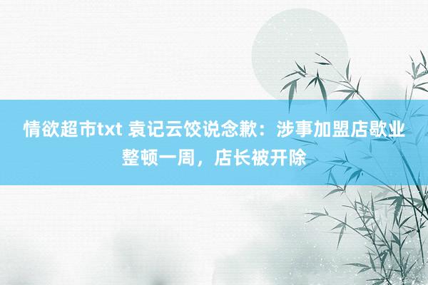 情欲超市txt 袁记云饺说念歉：涉事加盟店歇业整顿一周，店长被开除