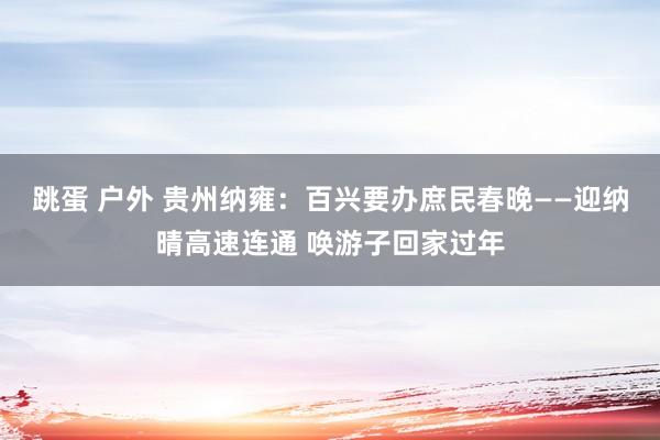 跳蛋 户外 贵州纳雍：百兴要办庶民春晚——迎纳晴高速连通 唤游子回家过年
