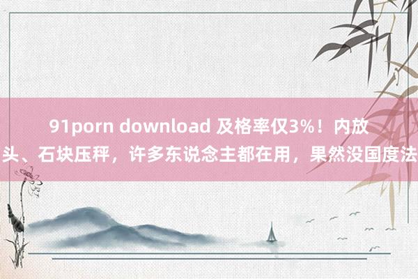 91porn download 及格率仅3%！内放烟头、石块压秤，许多东说念主都在用，果然没国度法式