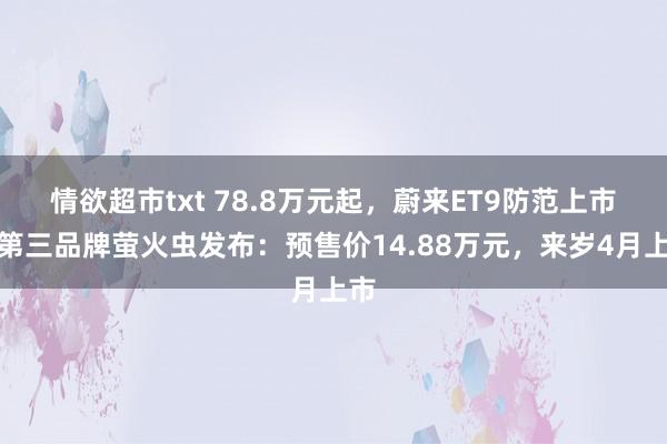 情欲超市txt 78.8万元起，蔚来ET9防范上市！第三品牌萤火虫发布：预售价14.88万元，来岁4月上市
