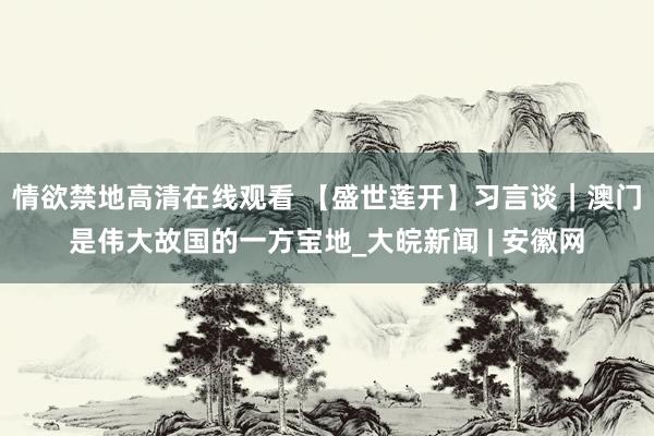 情欲禁地高清在线观看 【盛世莲开】习言谈｜澳门是伟大故国的一方宝地_大皖新闻 | 安徽网