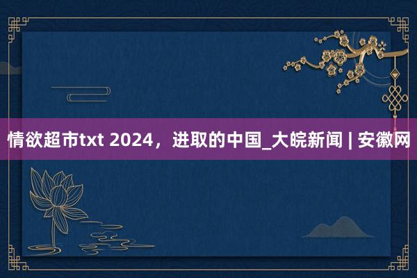 情欲超市txt 2024，进取的中国_大皖新闻 | 安徽网